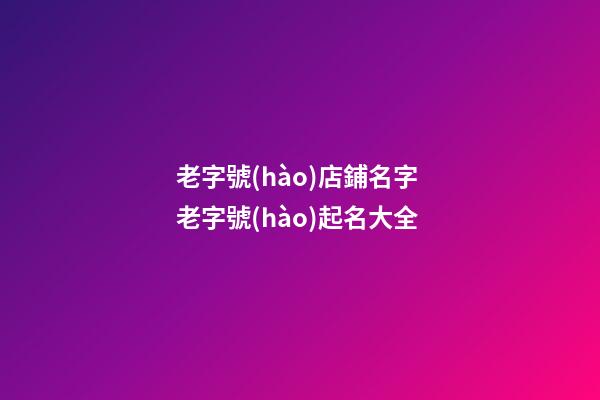 老字號(hào)店鋪名字 老字號(hào)起名大全-第1張-店鋪起名-玄機(jī)派